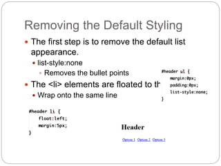 Removing the Default Styling
 The first step is to remove the default list
appearance.
 list-style:none
 Removes the bullet points
 The <li> elements are floated to the left.
 Wrap onto the same line
 