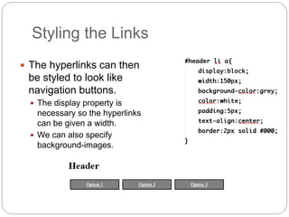 Styling the Links
 The hyperlinks can then
be styled to look like
navigation buttons.
 The display property is
necessary so the hyperlinks
can be given a width.
 We can also specify
background-images.
 