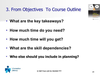 What are the key takeaways? How much time do you need? How much time will you get? What are the skill dependencies? Who else should you include in planning?   3. From Objectives  To Course Outline 