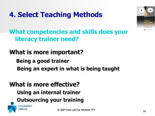 4. Select Teaching Methods What competencies and skills does your literacy trainer need? What is more important? Being a good trainer Being an expert in what is being taught What is more effective? Using an internal trainer Outsourcing your training 
