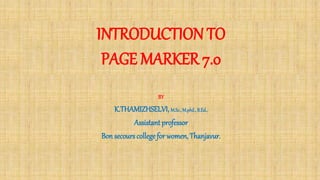 INTRODUCTION TO
PAGE MARKER 7.0
BY
K.THAMIZHSELVI, M.Sc., M.phil.,B.Ed.,
Assistantprofessor
Bon secours college for women, Thanjavur.
 