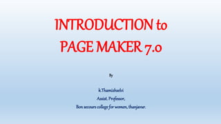 INTRODUCTION to
PAGE MAKER 7.0
By
k.Thamizhselvi
Assist. Professor,
Bon secours college for women, thanjavur.
 