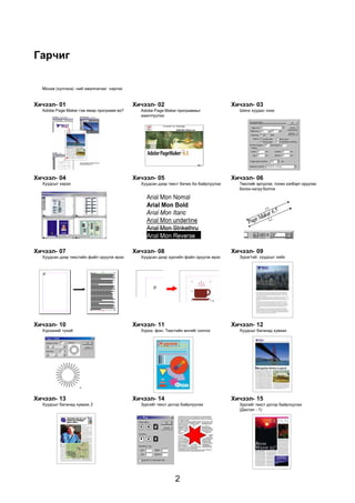 2
Ãàð÷èã
Adobe Page Maker ãýæ ÿìàð ïðîãðàìì âý?
Õè÷ýýë- 01
Mouse (õóëãàíà) -íèé àæèëëàãààã íýðëýõ
Adobe Page Maker ïðîãðàììûã
àæèëëóóëàõ
Õè÷ýýë- 02
Øèíý õóóäàñ íýýõ
Õè÷ýýë- 03
Õóóäñûã õàðàõ
Õè÷ýýë- 04
Õóóäñàí äýýð òåêñò áè÷èõ áà áàéðëóóëàõ
Õè÷ýýë- 05
Òåêñòèéã ýðã¿¿ëýõ, òîëèí õýëáýðò îðóóëàõ
áîëîí íàëóó áîëãîõ
Õè÷ýýë- 06
Õóóäñàí äýýð çóðãèéí ôàéë îðóóëæ èðýõ
Õè÷ýýë- 08
Çóðàãòàé õóóäñûã õèéõ
Õè÷ýýë- 09
Õ¿ðýýíèé òóõàé
Õè÷ýýë- 10
Õ¿ðýý, ôîí, Òåêñòèéí ºíãèéã ñîíãîõ
Õè÷ýýë- 11
Õóóäñûã áàãàíàä õóâààõ
Õè÷ýýë- 12
Õóóäñûã áàãàíàä õóâààõ 2
Õè÷ýýë- 13
Çóðãèéã òåêñò äîòîð áàéðëóóëàõ
Õè÷ýýë- 14
Õóóäñàí äýýð òåêñòèéí ôàéë îðóóëæ èðýõ
Õè÷ýýë- 07
Çóðãèéã òåêñò äîòîð áàéðëóóëàõ
(Äàñãàë - 1)
Õè÷ýýë- 15
 