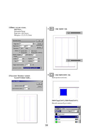 39
1.Øèíý õóóäàñ íýýíý.
File>New...
Document Setup
Page size---A4, áîñîî
Margins---15,15,15,15mm
2.Õóóäñûã áàãàíàä õóâààõ
Layout>Column Guide...
3. - ààð çóðààñ çóð.
4. - ààð äºðâºëæèí çóð.
Öýíõýð ºíãº ñîíãîíî.
Edit>Copy(Ctrl-C), Edit>Paste(Ctrl-V)
ªíãèéã æààõàí á¿äýã õèéíý.
 