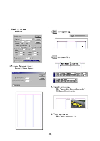 50
1.Øèíý õóóäàñ íýý.
File>New...
2.Õóóäñûã áàãàíàä õóâààõ
Layout>Column Guide...
5. Çóðãèéã îðóóëæ èð.
File>Place...: kimi-LessonsPageMaker
PM-Lesson16-auto car.jpg
3. -ààð çóðààñ çóð.
4. -ààð òåêñò áè÷.
6. Òåêñò îðóóëæ èð.
File>Place...: auto-text1.txt
 