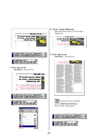 51
7. Òåêñò îðóóëæ èð.
File>Place...: auto-text2.txt
8. Òóñëàõ çóðààñ áàéðóóëíà.
Øóãàìààñ Drag õèéãýýä òóñëàõ çóðààñ
áàéðóóëíà.
9. Òåêñò îðóóëæ èð.
File>Place...: auto-text3.txt
-ã ñîíãîîä òåêñòýí äýýð Click
õèéãýýä Edit>Select All (Ctrl-A)
Á¿õ òåêñòèéã èäýâõæ¿¿ëíý.
 