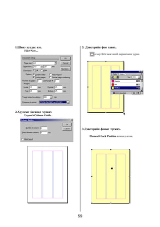 59
1.Øèíý õóóäàñ íýý.
File>New...
2.Õóóäñûã áàãàíàä õóâààõ
Layout>Column Guide...
3. Äýâñãýðèéí ôîí òàâèõ.
-ãààð A4 õýìæýýíèé äºðºâëæèí çóðíà.
3.Äýâñãýðèéí ôîíûã ò¿ãæèõ.
Element>Lock Position êîìàíä ºãíº.
 