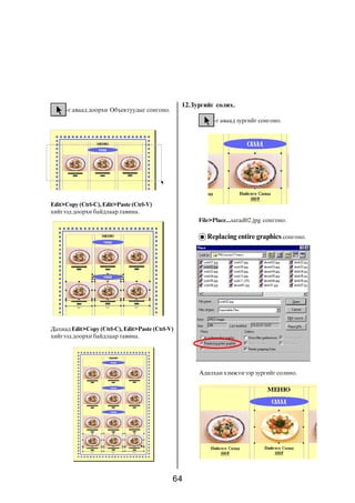 64
-ã àâààä äîîðõè Îáúåêòóóäûã ñîíãîíî.
Edit>Copy (Ctrl-C), Edit>Paste (Ctrl-V)
õèéãýýä äîîðõè áàéäëààð òàâèíà.
Äàõèàä Edit>Copy (Ctrl-C), Edit>Paste (Ctrl-V)
õèéãýýä äîîðõè áàéäëààð òàâèíà.
-ã àâààä çóðãèéã ñîíãîíî.
12.Çóðãèéã ñîëèõ.
File>Place...sarad02.jpg ñîíãîíî.
Replacing entire graphics ñîíãîíî.
Àäèëõàí õýìæýýãýýð çóðãèéã ñîëèíî.
 