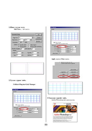 89
1.Øèíý õóóäàñ íýýõ.
File>New... A4 õýâòýý
2.Òóñëàõ çóðààñ õèéõ.
Utilities>Plug-ins>Grid Manager
Apply äàðààä Close äàðíà.
3.Òàñàëñàí çóðãèéã õèéõ.
Adobe Photoshop-èéã àæèëëóóëíà.
 