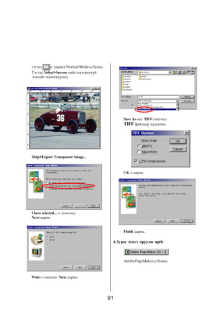 91
òýãýýä -ã äàðààä Normal Mode-ä áóöíà.
Òýãýýä Select>Inverse õèéãýýä õýðýãã¿é
õýñãèéã èäýâõæ¿¿ëíý.
Help>Export Transparent Image...
I have selected....-ã ñîíãîîä
Next äàðíà.
Print-ã ñîíãîîä Next äàðíà.
Save As-ààñ TIFF ñîíãîîä
TIFF ôàéëààð õàäãàëíà.
OK-ã äàðíà.
Finish äàðíà.
4.Çóðàã òåêñò îðóóëæ èðth.
Adobe PageMaker-ä áóöíà.
 