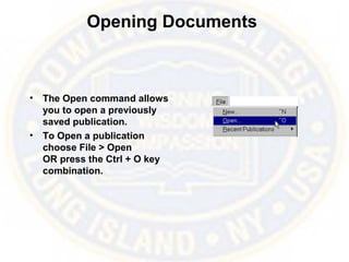 Opening Documents
• The Open command allows
you to open a previously
saved publication.
• To Open a publication
choose File > Open
OR press the Ctrl + O key
combination.
 
