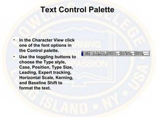 Text Control Palette
• In the Character View click
one of the font options in
the Control palette.
• Use the toggling buttons to
choose the Type style,
Case, Position, Type Size,
Leading, Expert tracking,
Horizontal Scale, Kerning,
and Baseline Shift to
format the text.
 
