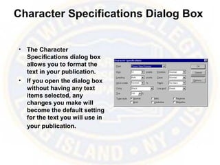 Character Specifications Dialog Box
• The Character
Specifications dialog box
allows you to format the
text in your publication.
• If you open the dialog box
without having any text
items selected, any
changes you make will
become the default setting
for the text you will use in
your publication.
 