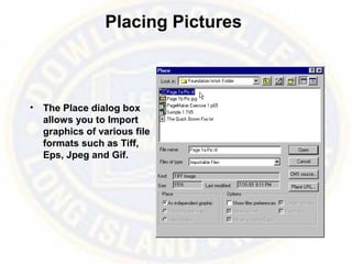 Placing Pictures
• The Place dialog box
allows you to Import
graphics of various file
formats such as Tiff,
Eps, Jpeg and Gif.
 