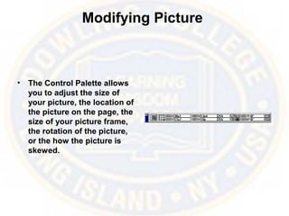 Modifying Picture
• The Control Palette allows
you to adjust the size of
your picture, the location of
the picture on the page, the
size of your picture frame,
the rotation of the picture,
or the how the picture is
skewed.
 