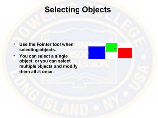 Selecting Objects
• Use the Pointer tool when
selecting objects.
• You can select a single
object, or you can select
multiple objects and modify
them all at once.
 