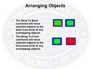 Arranging Objects
• The Send To Back
command will move
selected objects to the
back most level of any
overlapping objects.
• The Bring To Front
command will move
selected objects to the
front most level of any
overlapping objects.
 