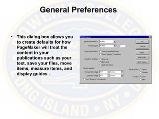 General Preferences
• This dialog box allows you
to create defaults for how
PageMaker will treat the
content in your
publications such as your
text, save your files, move
items, measure items, and
display guides .
 