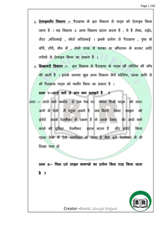 Creator –Badal Singh Rajput
Page | 136
2. ,sykbuesaV fodYi %& iSjkxzkQ ds bl fodYi ls ikB~; dks ,sykbu fd;k
tkrk gS A ;g fodYi 5 vU; fodYi iznku djrk gS ] ;s gS ys¶V] jkbZV]
lsaVj ]tfLVQkbZ ] QkslZ tfLVQkbZ A buds iz;ksx ls iSjkxzkQ ] i`”B ds
ckW;sa] nkW;sa] chp esa ] nksuks rjQ ls cjkcj ;k [khaprku ds cjkcj vkfn
rjhdks ls ,sykbu fd;k tk ldrk gS A
3. fMD’kujh fodYi %& bl fodYi ls iSjkxzkQ ds ikB~; dh Lisfyax dh tkWp
dh tkrh gS A blds vykok dqN vU; fodYi tSls Lisflax] :Yl vkfn ls
Hkh iSjkxzkQ ikB~; dks QkesZV fd;k tk ldrk gS A
iz’u 7%&vkVks ¶yks ls vki D;k le>rs gS 
mÙkj %& vkVks ¶yks dekaM ls ,d ist ij T;knk fy[ksa ikB~; dks Lor%
vkxs ds istks esa igqapk ldrs gS tc fdlh VsDLV Qkby dks
baiksVZ djds isteSdj esa j[kuk gas rks mlds VsDLV dsk vkVks ¶yks
djus dh lqfo/kk isteSdj iznku djrk gS vkSj baiksVZ fd;k
ik~B; istks esa ,sls O;ofLFkr gks tkrk gas tSls bls istesdj esa gh
fy[kk x;k gks
iz’u 8%& fQy ,oa ykbu dek.Mks dk iz;ksx fdl rjg fd;k tkrk
gS 
 