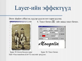 Layer- ийн эффектүүд Drow shadow effect  нь сүүдэр үүссэн мэт харагдуулна. 6. Текст бичнэ.  -ийг аваад текст бичнэ. Зураг 29. Бэлэн болсон зураг  Зураг 30. Текст бичих Edit->Free transform (Ctrl+T)  текстийг эргүүлнэ.   