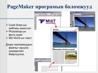 PageMaker  програмын боломжууд Corel Draw -ын эмблем,чимэглэл  Photoshop -ын фото,зураг MS Word -ын текст Дээрх програмуудын файлыг оруулж хуваарилан байрлуулна. 
