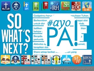 #ayo_PA! © Yayasan Lembaga SABDA#ayo_PA! © Yayasan Lembaga SABDA
Gadgetmu harus dipakai untuk kemuliaan Tuhan.
Jadikan gadgetmu pusat berbagi bahan-bahan
belajar Alkitab.
Aktivitas apa pun di media sosial atau internet,
terapkan standar kebenaran Alkitab.
Bergabung dalam sosmed yang mendukung
pertumbuhan rohanimu.
Share setiap berkat firman Tuhan yang
didapatkan.
Berkomitmen menggunakan gadget sebagai alat
untuk disiplin rohani baca dan belajar Alkitab.
 