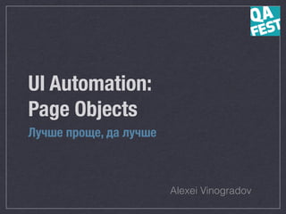UI Automation: 
Page Objects
Лучше проще, да лучше
Alexei Vinogradov
 