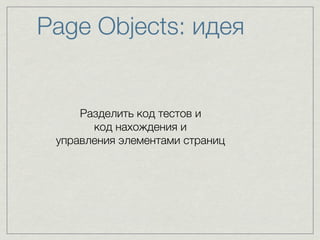 Page Objects: идея
Разделить код тестов и  
код нахождения и  
управления элементами страниц
 