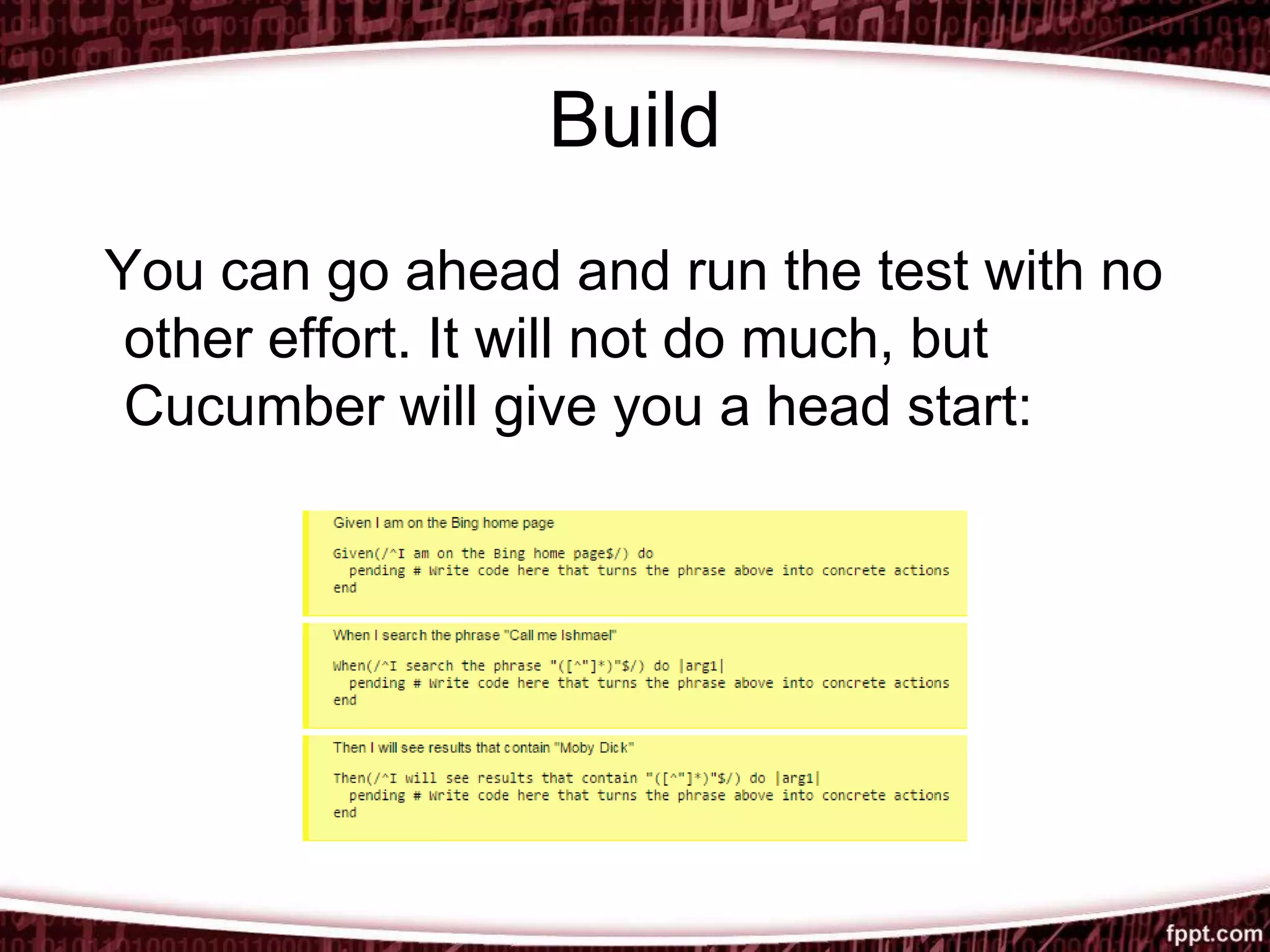 Build
You can go ahead and run the test with no
other effort. It will not do much, but
Cucumber will give you a head start:
 