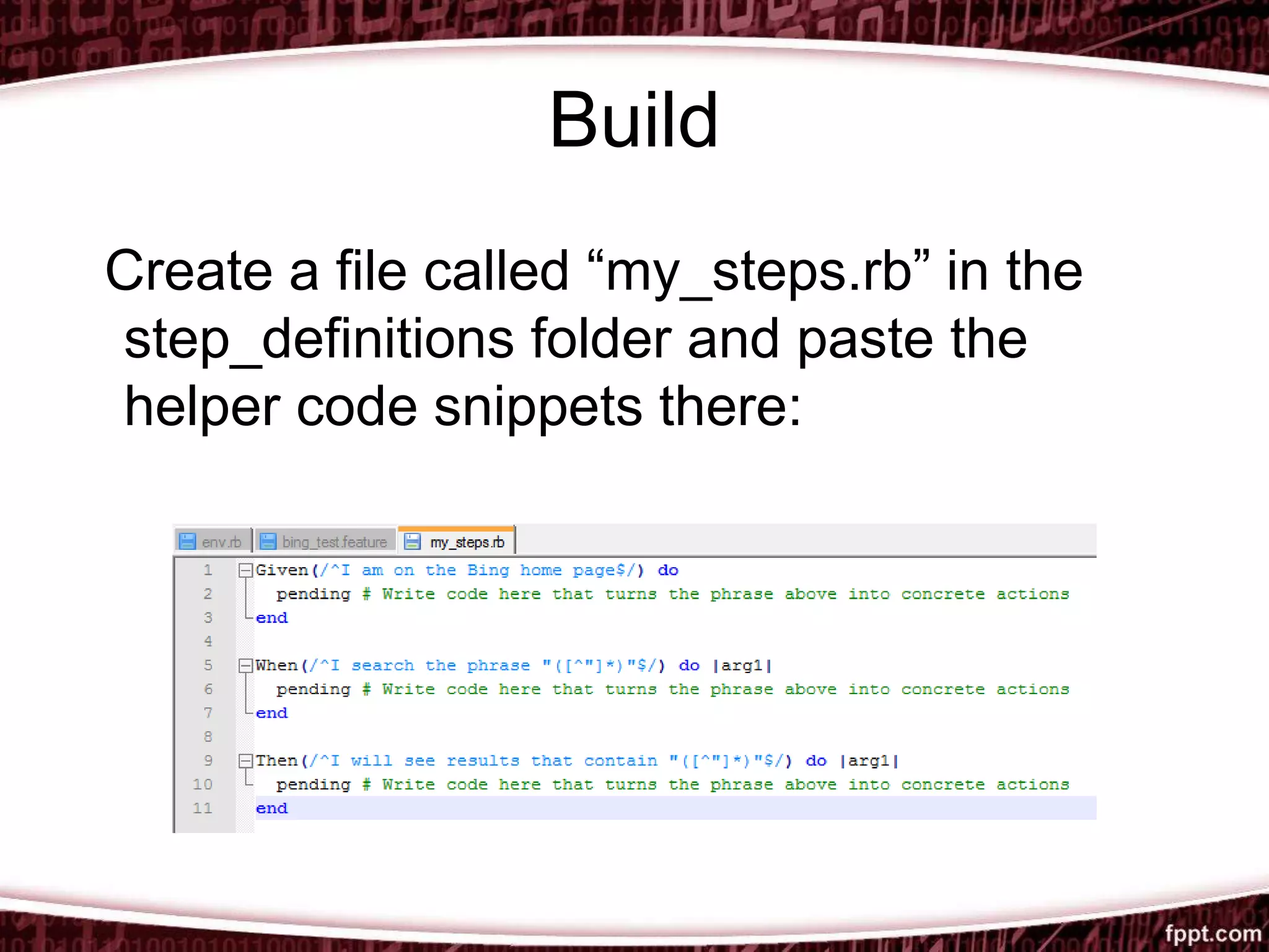 Build
Create a file called “my_steps.rb” in the
step_definitions folder and paste the
helper code snippets there:
 