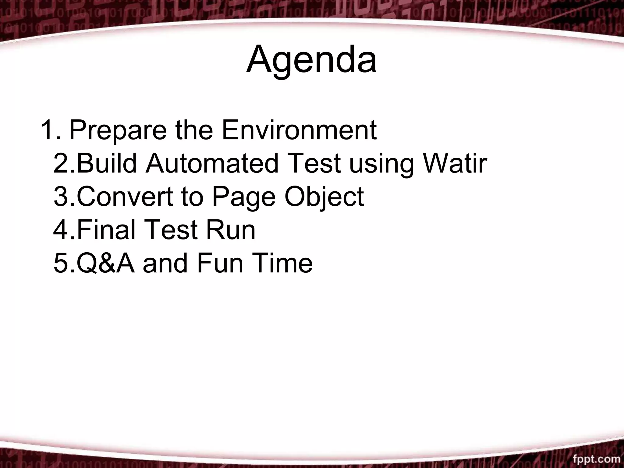 Agenda
1. Prepare the Environment
2.Build Automated Test using Watir
3.Convert to Page Object
4.Final Test Run
5.Q&A and Fun Time
 