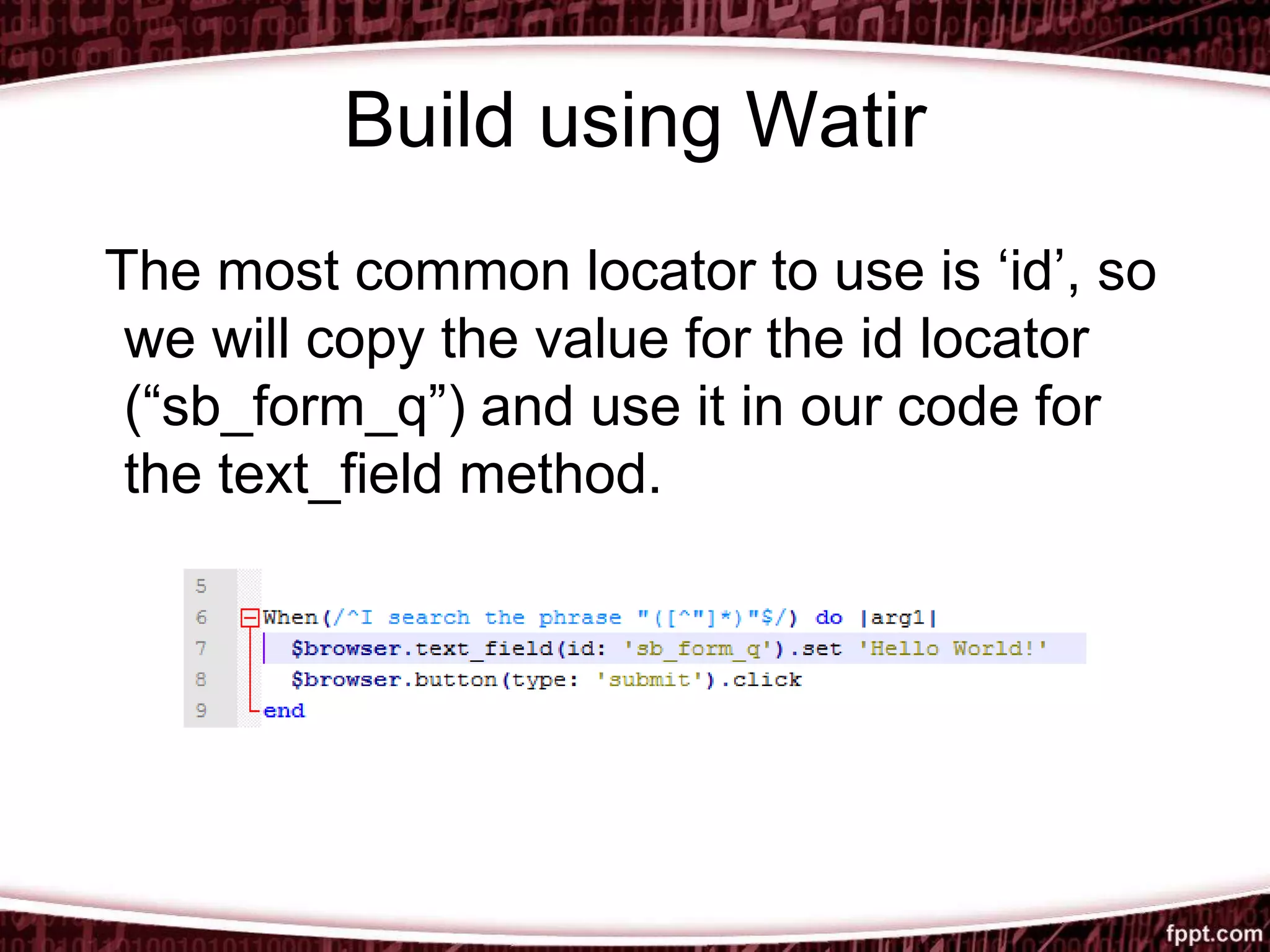 Build using Watir
The most common locator to use is ‘id’, so
we will copy the value for the id locator
(“sb_form_q”) and use it in our code for
the text_field method.
 