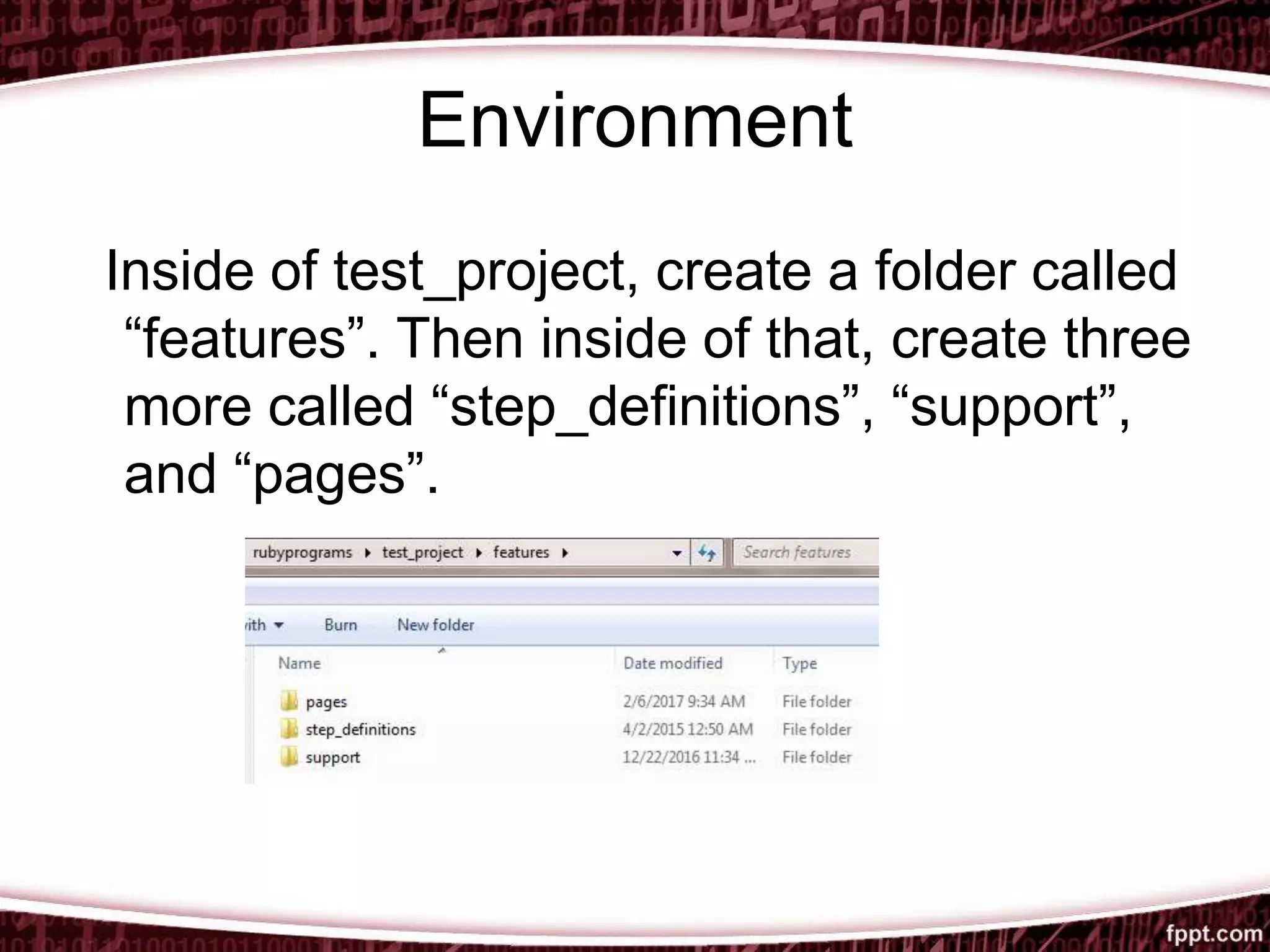Environment
Inside of test_project, create a folder called
“features”. Then inside of that, create three
more called “step_definitions”, “support”,
and “pages”.
 