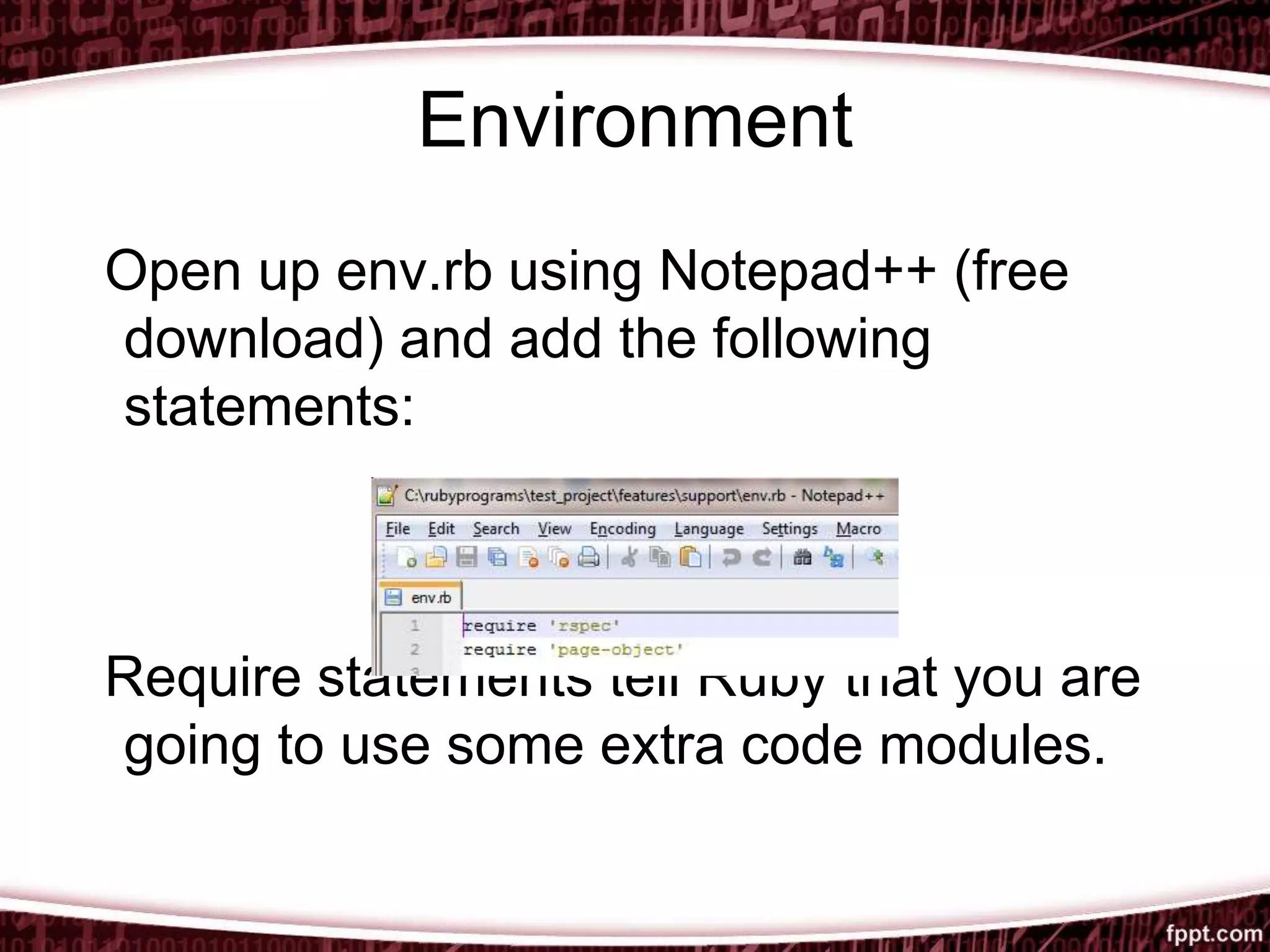 Environment
Open up env.rb using Notepad++ (free
download) and add the following
statements:
Require statements tell Ruby that you are
going to use some extra code modules.
 