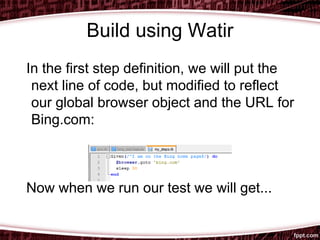 Build using Watir
In the first step definition, we will put the
next line of code, but modified to reflect
our global browser object and the URL for
Bing.com:
Now when we run our test we will get...
 