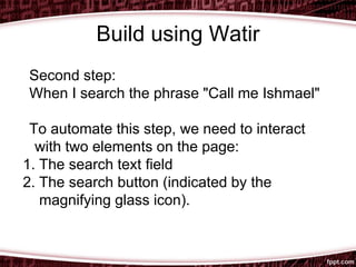 Build using Watir
Second step:
When I search the phrase "Call me Ishmael"
To automate this step, we need to interact
with two elements on the page:
1. The search text field
2. The search button (indicated by the
magnifying glass icon).
 