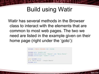 Build using Watir
Watir has several methods in the Browser
class to interact with the elements that are
common to most web pages. The two we
need are listed in the example given on their
home page (right under the ‘goto’):
 