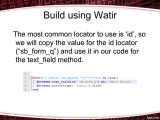 Build using Watir
The most common locator to use is ‘id’, so
we will copy the value for the id locator
(“sb_form_q”) and use it in our code for
the text_field method.
 