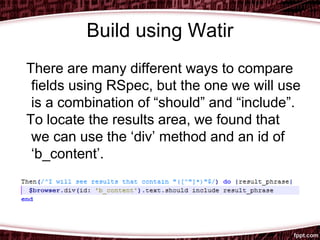 Build using Watir
There are many different ways to compare
fields using RSpec, but the one we will use
is a combination of “should” and “include”.
To locate the results area, we found that
we can use the ‘div’ method and an id of
‘b_content’.
 