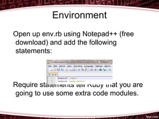 Environment
Open up env.rb using Notepad++ (free
download) and add the following
statements:
Require statements tell Ruby that you are
going to use some extra code modules.
 