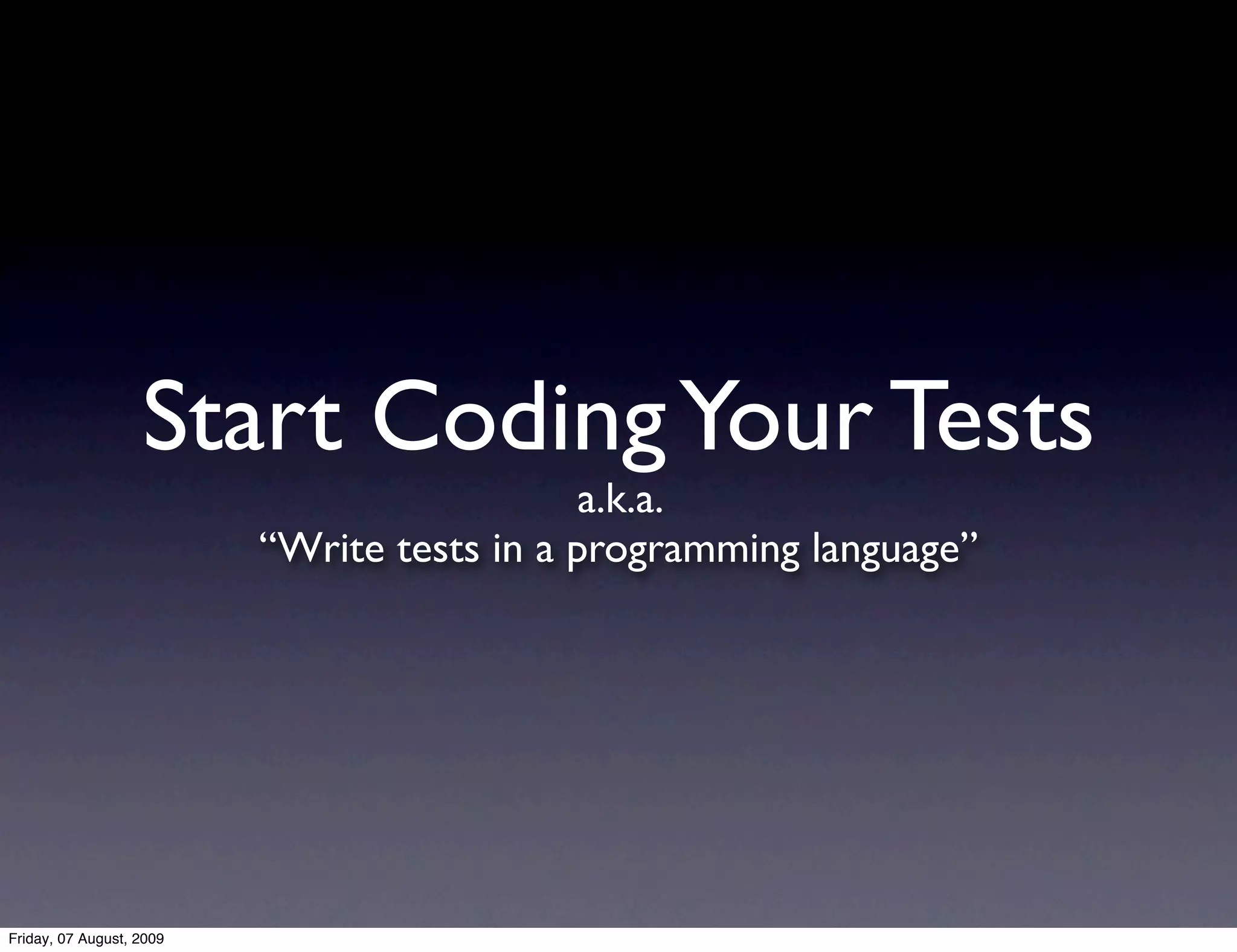Start Coding Your Tests
                                             a.k.a.
                          “Write tests in a programming language”




Friday, 07 August, 2009
 