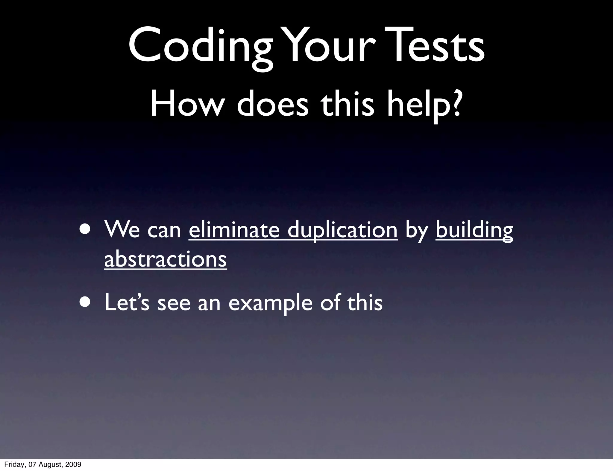 Coding Your Tests
                              How does this help?


                     • We can eliminate duplication by building
                          abstractions
                     • Let’s see an example of this


Friday, 07 August, 2009
 
