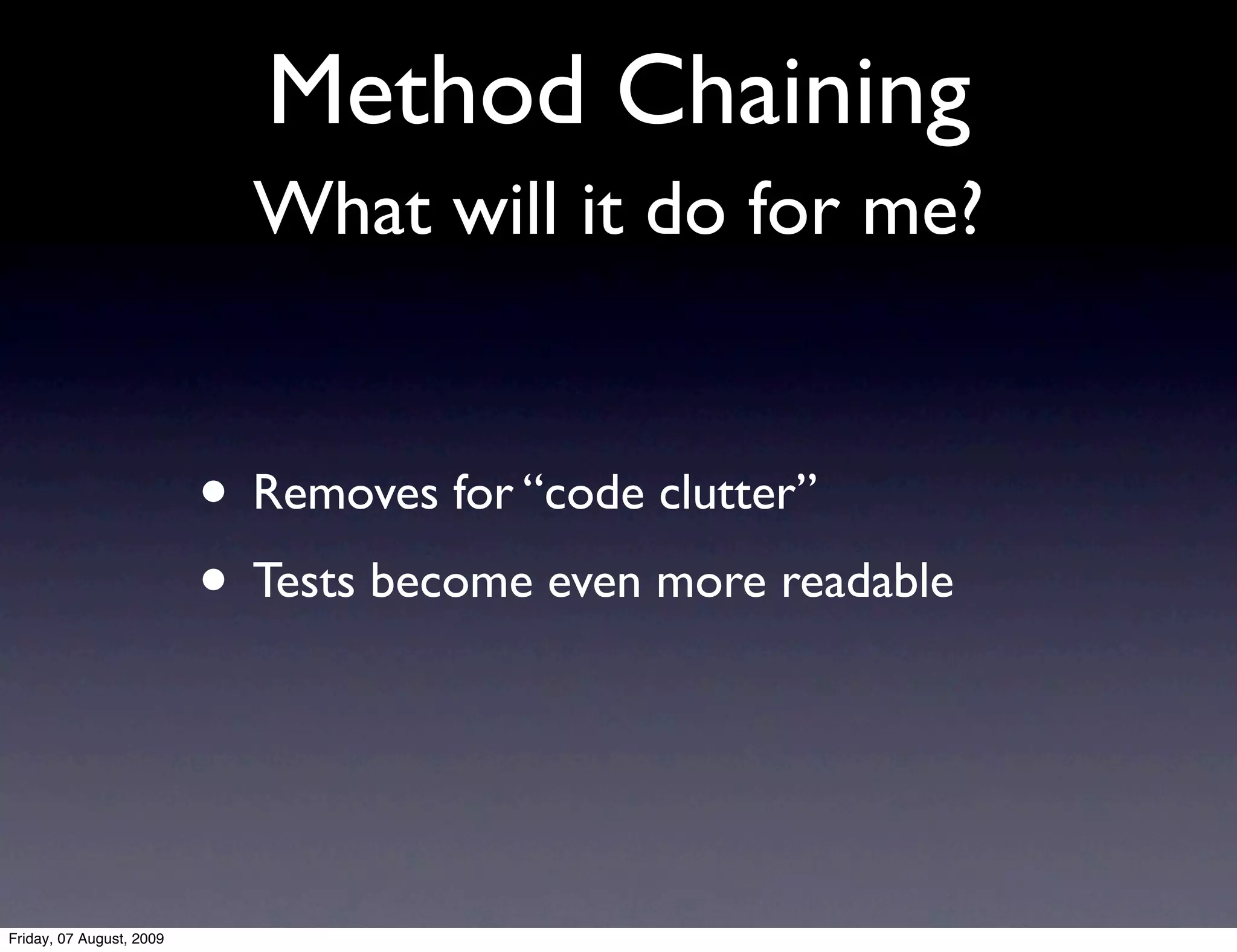 Method Chaining
                            What will it do for me?


                          • Removes for “code clutter”
                          • Tests become even more readable


Friday, 07 August, 2009
 