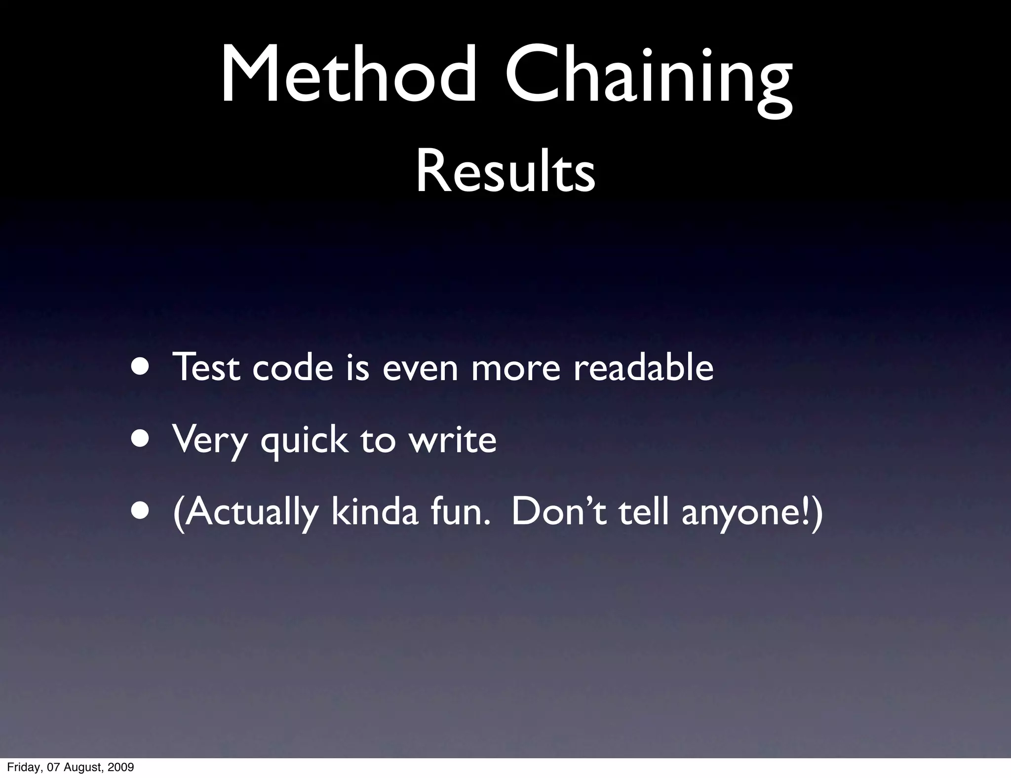 Method Chaining
                                      Results


                     • Test code is even more readable
                     • Very quick to write
                     • (Actually kinda fun. Don’t tell anyone!)


Friday, 07 August, 2009
 