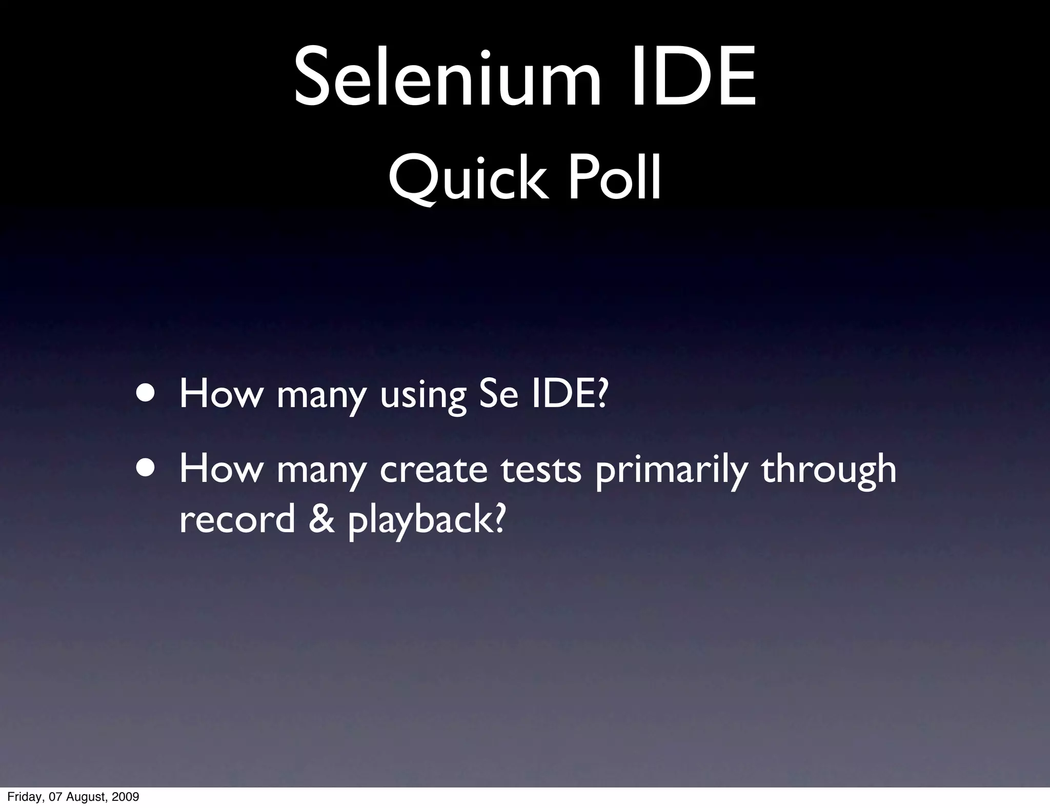 Selenium IDE
                                     Quick Poll


                     • How many using Se IDE?
                     • How many create tests primarily through
                          record & playback?




Friday, 07 August, 2009
 