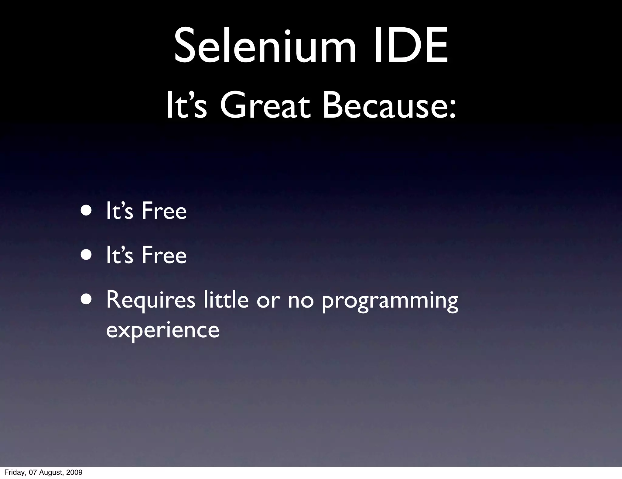 Selenium IDE
                               It’s Great Because:

                     • It’s Free
                     • It’s Free
                     • Requires little or no programming
                          experience




Friday, 07 August, 2009
 