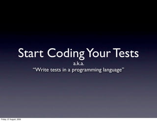 Start Coding Your Tests
                                             a.k.a.
                          “Write tests in a programming language”




Friday, 07 August, 2009
 