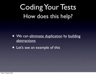 Coding Your Tests
                              How does this help?


                     • We can eliminate duplication by building
                          abstractions
                     • Let’s see an example of this


Friday, 07 August, 2009
 