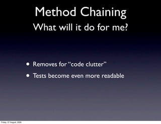 Method Chaining
                            What will it do for me?


                          • Removes for “code clutter”
                          • Tests become even more readable


Friday, 07 August, 2009
 