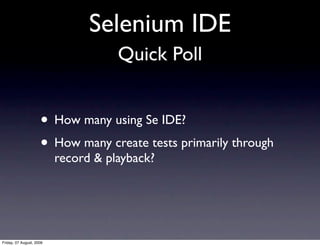 Selenium IDE
                                     Quick Poll


                     • How many using Se IDE?
                     • How many create tests primarily through
                          record & playback?




Friday, 07 August, 2009
 